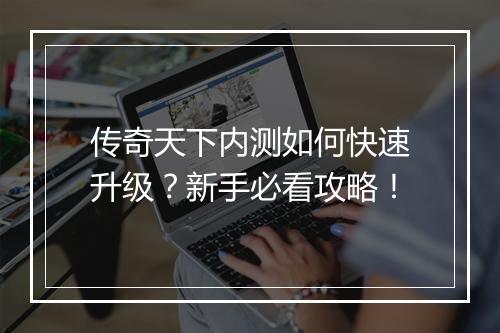 传奇天下内测如何快速升级？新手必看攻略！