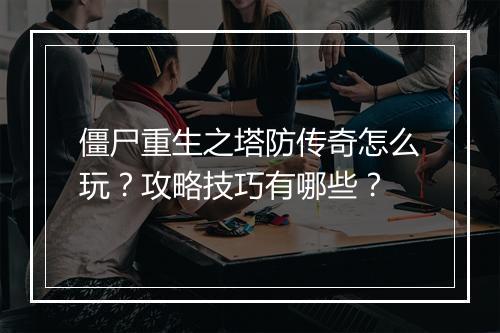 僵尸重生之塔防传奇怎么玩？攻略技巧有哪些？