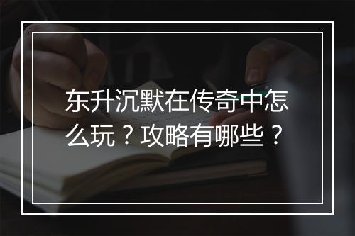 东升沉默在传奇中怎么玩？攻略有哪些？