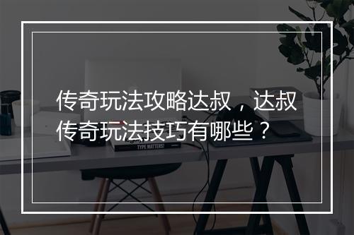 传奇玩法攻略达叔，达叔传奇玩法技巧有哪些？