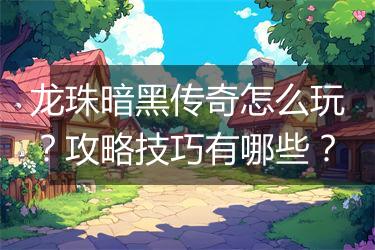 龙珠暗黑传奇怎么玩？攻略技巧有哪些？
