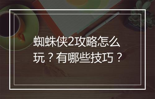 蜘蛛侠2攻略怎么玩？有哪些技巧？