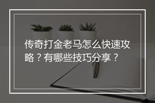 传奇打金老马怎么快速攻略？有哪些技巧分享？