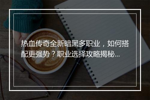 热血传奇全新暗黑多职业，如何搭配更强势？职业选择攻略揭秘！