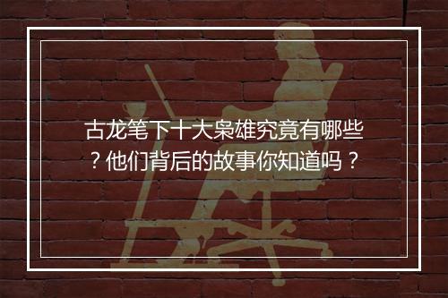 古龙笔下十大枭雄究竟有哪些？他们背后的故事你知道吗？
