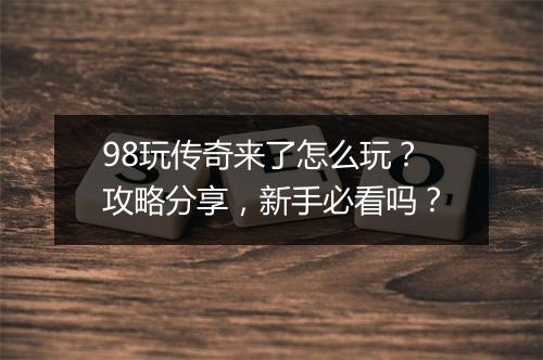 98玩传奇来了怎么玩？攻略分享，新手必看吗？