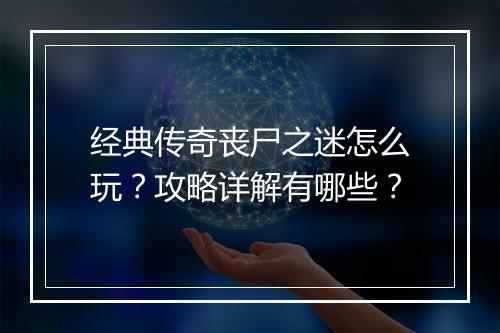 经典传奇丧尸之迷怎么玩？攻略详解有哪些？