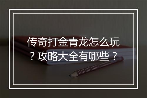 传奇打金青龙怎么玩？攻略大全有哪些？