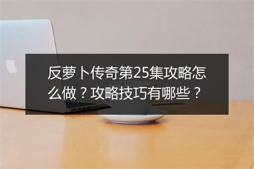 反萝卜传奇第25集攻略怎么做？攻略技巧有哪些？