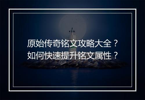 原始传奇铭文攻略大全？如何快速提升铭文属性？