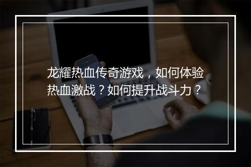 龙耀热血传奇游戏，如何体验热血激战？如何提升战斗力？