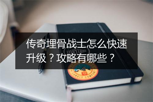 传奇埋骨战士怎么快速升级？攻略有哪些？