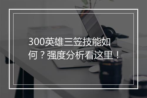 300英雄三笠技能如何？强度分析看这里！
