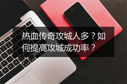 热血传奇攻城人多？如何提高攻城成功率？