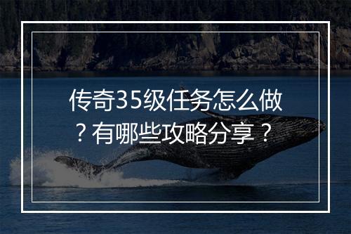 传奇35级任务怎么做？有哪些攻略分享？