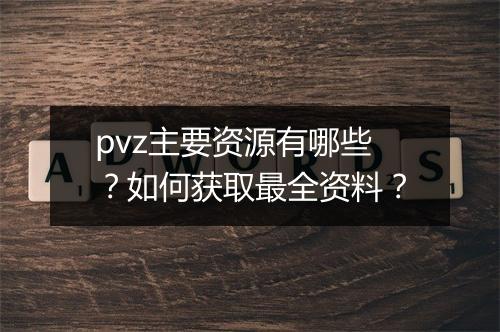 pvz主要资源有哪些？如何获取最全资料？