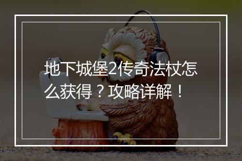 地下城堡2传奇法杖怎么获得？攻略详解！