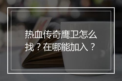 热血传奇鹰卫怎么找？在哪能加入？