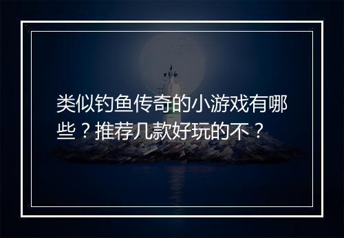 类似钓鱼传奇的小游戏有哪些？推荐几款好玩的不？