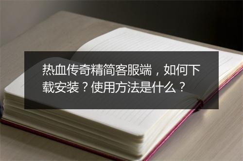 热血传奇精简客服端，如何下载安装？使用方法是什么？