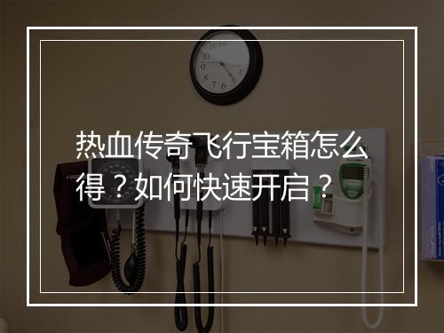 热血传奇飞行宝箱怎么得？如何快速开启？