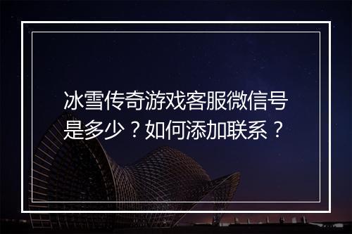 冰雪传奇游戏客服微信号是多少？如何添加联系？