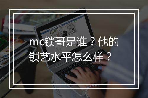 mc锁哥是谁？他的锁艺水平怎么样？