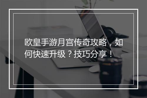 欧皇手游月宫传奇攻略，如何快速升级？技巧分享！