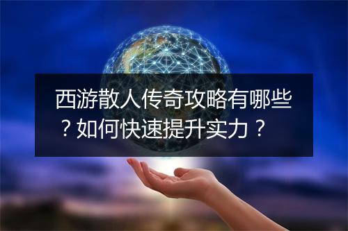 西游散人传奇攻略有哪些？如何快速提升实力？