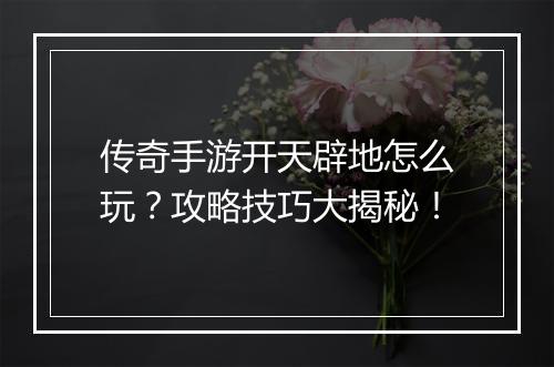 传奇手游开天辟地怎么玩？攻略技巧大揭秘！