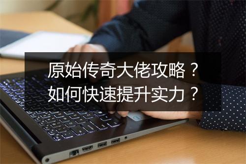 原始传奇大佬攻略？如何快速提升实力？