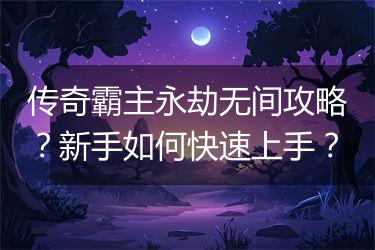 传奇霸主永劫无间攻略？新手如何快速上手？
