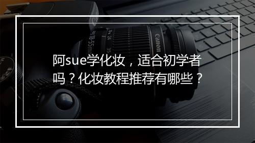 阿sue学化妆，适合初学者吗？化妆教程推荐有哪些？