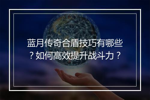 蓝月传奇合盾技巧有哪些？如何高效提升战斗力？