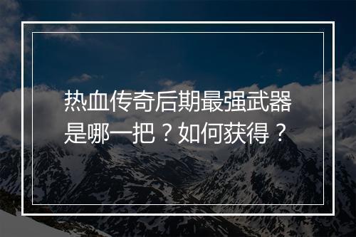 热血传奇后期最强武器是哪一把？如何获得？