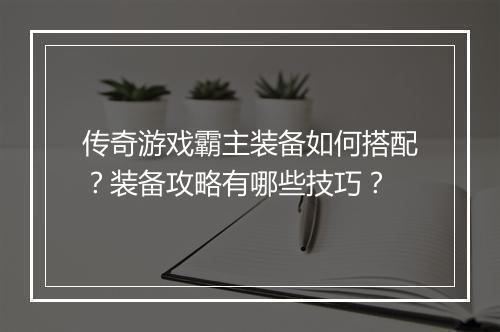 传奇游戏霸主装备如何搭配？装备攻略有哪些技巧？