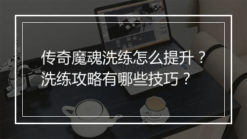 传奇魔魂洗练怎么提升？洗练攻略有哪些技巧？