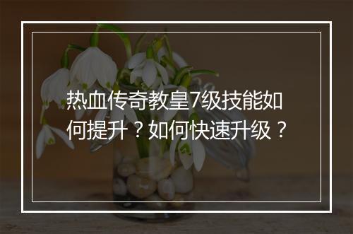 热血传奇教皇7级技能如何提升？如何快速升级？