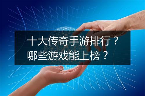 十大传奇手游排行？哪些游戏能上榜？