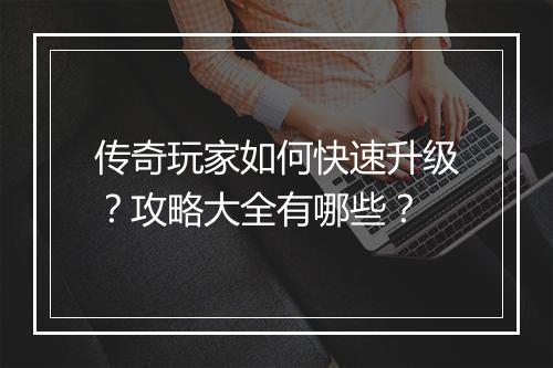 传奇玩家如何快速升级？攻略大全有哪些？