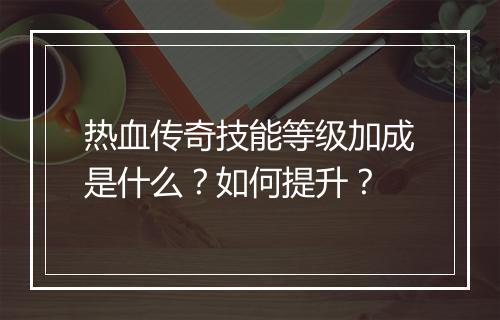 热血传奇技能等级加成是什么？如何提升？