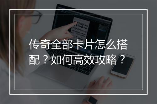 传奇全部卡片怎么搭配？如何高效攻略？