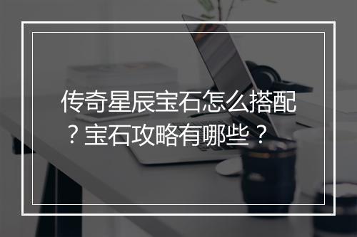 传奇星辰宝石怎么搭配？宝石攻略有哪些？