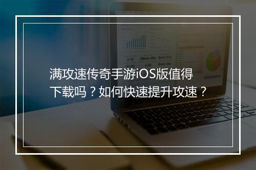 满攻速传奇手游iOS版值得下载吗？如何快速提升攻速？