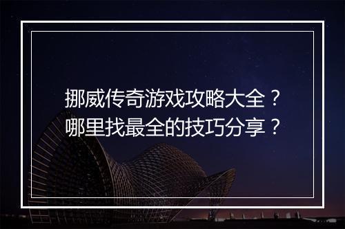 挪威传奇游戏攻略大全？哪里找最全的技巧分享？