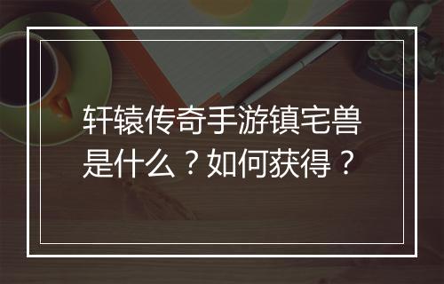 轩辕传奇手游镇宅兽是什么？如何获得？