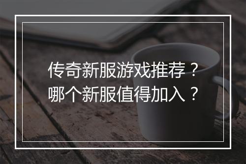 传奇新服游戏推荐？哪个新服值得加入？