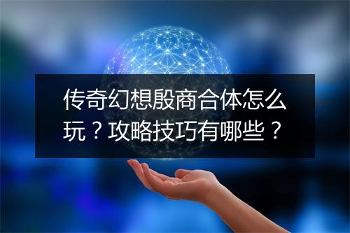 传奇幻想殷商合体怎么玩？攻略技巧有哪些？