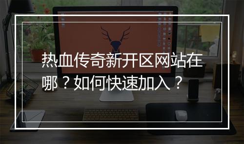 热血传奇新开区网站在哪？如何快速加入？