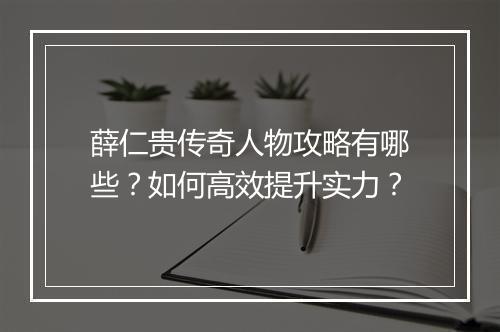 薛仁贵传奇人物攻略有哪些？如何高效提升实力？